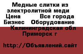 Медные слитки из электролитной меди › Цена ­ 220 - Все города Бизнес » Оборудование   . Калининградская обл.,Приморск г.